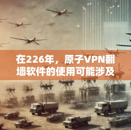 在226年，原子VPN<strong>翻墙软件</strong>的使用可能涉及以下几个方面