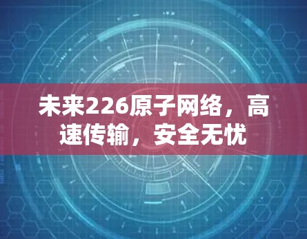 未来226原子网络,高速传输,安全无忧 未来226原子网络,高速传输,安全无忧