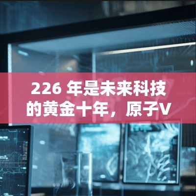 226 年是未来科技的黄金十年，原子VPN作为一种基于量子力学原理的加密技术，可能在这一期间展现出巨大的潜力。以下是关于 226 年原子VPN最新版的详细概述