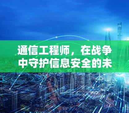 通信工程师,在战争中守护信息安全的未来 通信工程师,在战争中守护信息安全的未来