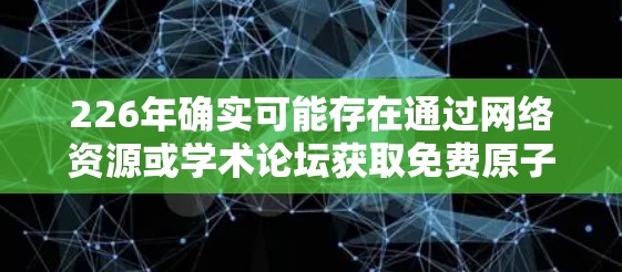 226年确实可能存在通过网络资源或学术论坛获取免费原子加速器试用机会的情况,尽管没有实际实验的支持,但以下是一些考虑因素和可能的途径