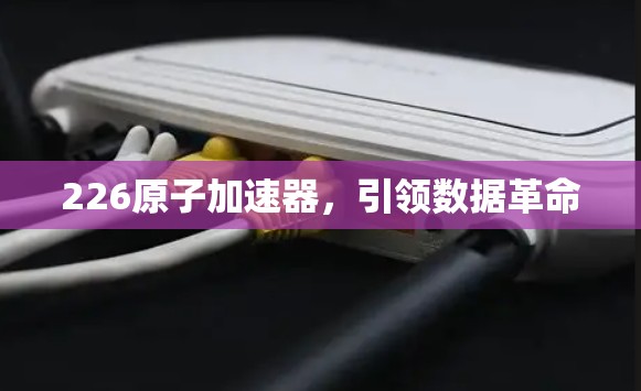 226原子加速器,引领数据革命