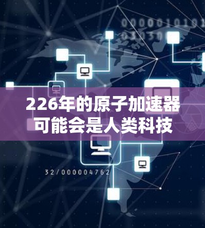 226年的原子加速器可能会是人类科技的一个重要里程碑,特别是在量子计算、人工智能、材料科学和能源技术的快速发展背景下。以下是对这一领域的展望和可能的发展方向
