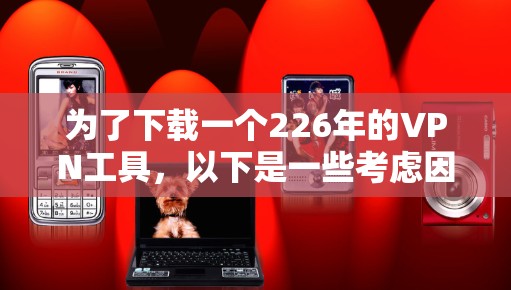 为了下载一个226年的VPN工具,以下是一些考虑因素和推荐 为了下载一个226年的VPN工具,以下是一些考虑因素和推荐