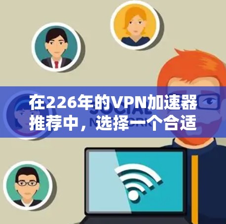 在226年的VPN加速器推荐中,选择一个合适的工具至关重要。以下是一些推荐的加速器,它们具备多种特点,适合不同的用户需求