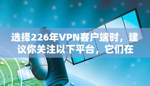 选择226年VPN客户端时,建议你关注以下平台,它们在安全性、功能和价格上有一定的优势