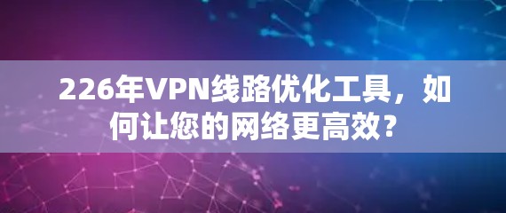 226年VPN线路优化工具,如何让您的网络更高效? 226年VPN线路优化工具,如何让您的网络更高效?