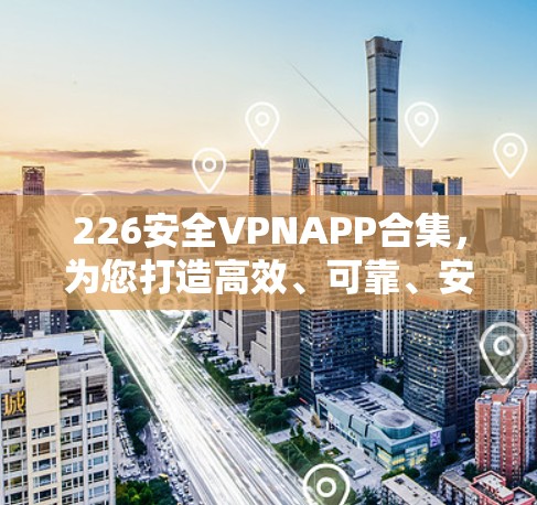 226安全VPNAPP合集，为您打造高效、可靠、安全的连接体验