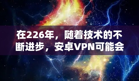 在226年,随着技术的不断进步,安卓VPN可能会引入新的功能和优化。以下是一些可能在226年发布的安卓VPN软件及其下载链接