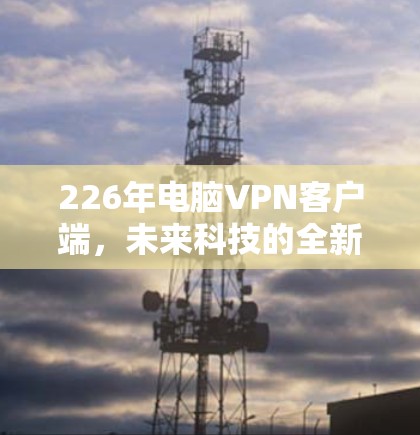 226年电脑VPN客户端,未来科技的全新尝试 226年电脑VPN客户端,未来科技的全新尝试