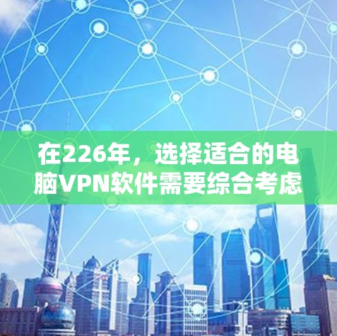 在226年,选择适合的电脑VPN软件需要综合考虑多个因素,包括功能、安全、性能、用户习惯以及预算。以下是一些综合推荐,帮助您做出明智的选择