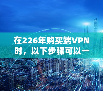 在226年购买端VPN时,以下步骤可以一步步引导你选择适合自己的解决方案