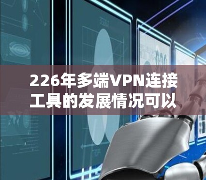 226年多端VPN连接工具的发展情况可以从以下几个方面进行分析