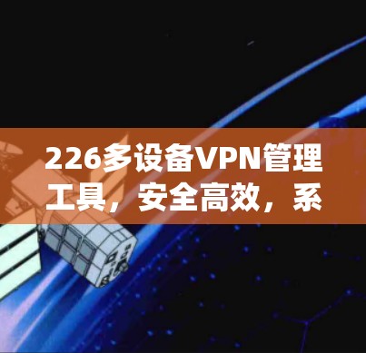 226多设备VPN管理工具,安全高效,系统化解决方案