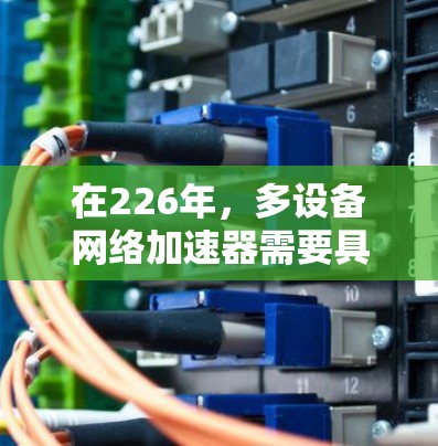 在226年,多设备网络加速器需要具备以下功能和技术支持,以适应未来网络环境的变化