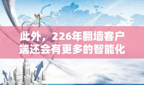 此外,226年翻墙客户端还会有更多的智能化功能,例如自适应网络设置、自动化测试、智能提醒等。这些功能能够帮助用户更高效地进行网络测试和设备模拟
