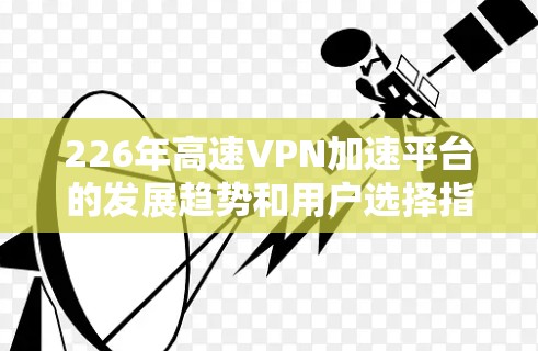 226年高速VPN加速平台的发展趋势和用户选择指南如下