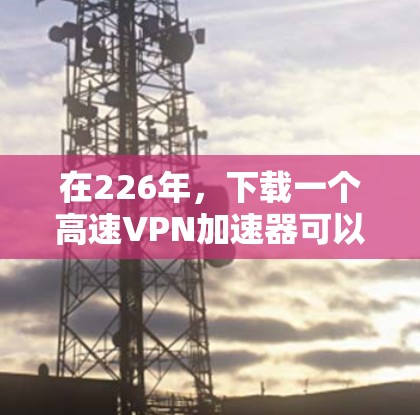 在226年,下载一个高速VPN加速器可以让你在不同国家和地区快速连接互联网,提升数据传输速度。以下是详细的步骤指南,帮助你选择适合自己的高速VPN服务