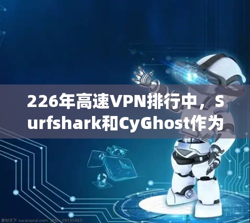 226年高速VPN排行中，Surfshark和CyGhost作为两颗 prominent的VPN服务，各有千秋。以下是对这两家服务的评测和比较