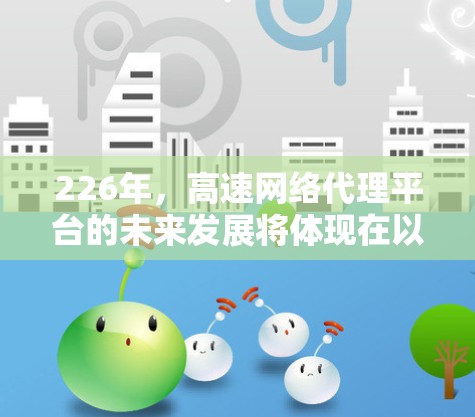 226年,高速网络代理平台的未来发展将体现在以下几个关键领域 226年,高速网络代理平台的未来发展将体现在以下几个关键领域