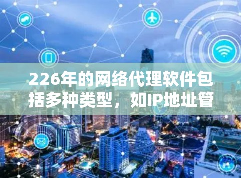 226年的网络代理软件包括多种类型,如IP地址管理、防火墙管理、网络配置工具等。以下是几种常见的226年的网络代理软件推荐 226年的网络代理软件包括多种类型,如IP地址管理、防火墙管理、网络配置工具等。以下是几种常见的226年的网络代理软件推荐