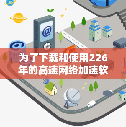 为了下载和使用226年的高速网络加速软件,您可以按照以下步骤进行操作