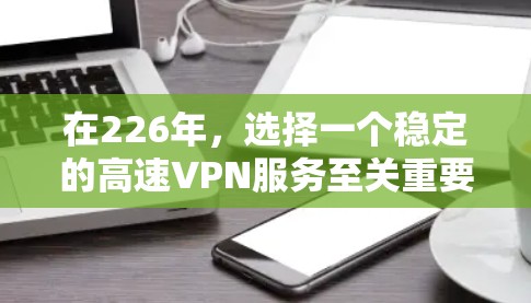 在226年,选择一个稳定的高速VPN服务至关重要,因为网络环境可能发生变化,用户希望确保可靠的连接和稳定的网络体验。以下是一些推荐的226年最稳定的高速VPN服务,以及它们的特点和适用场景