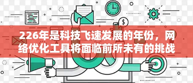 226年是科技飞速发展的年份,网络优化工具将面临前所未有的挑战和机遇。以下是226年可能会出现的国际网络优化工具及其特点的详细分析