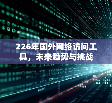 226年国外网络访问工具,未来趋势与挑战