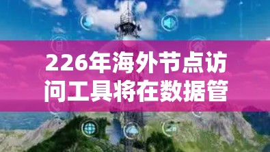 226年海外节点访问工具将在数据管理和网络安全领域发挥关键作用,特别是在工业4.和数字化转型的背景下。以下是对这一领域的详细分析
