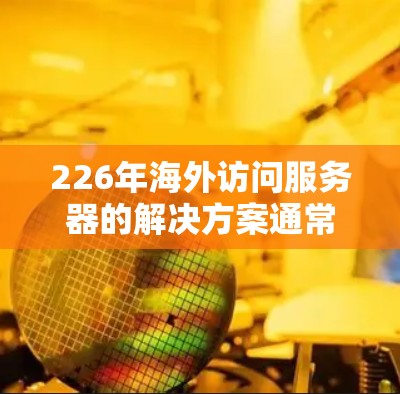 226年海外访问服务器的解决方案通常需要高效、安全且易于使用的软件工具。以下是一些考虑因素和推荐的解决方案