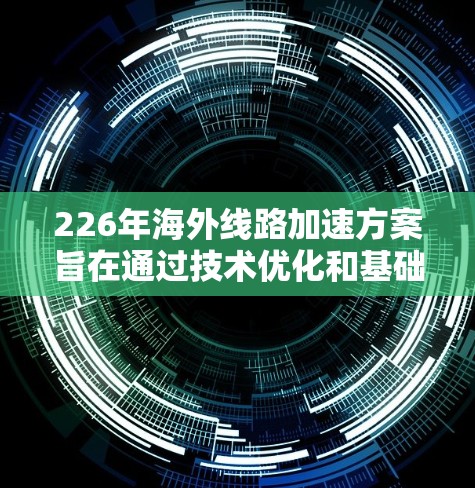 226年海外线路加速方案旨在通过技术优化和基础设施升级,提升用户在国际网络环境中的数据传输速度和用户体验。以下是一些可能的加速方案框架,涵盖技术、经济和技术措施等方面