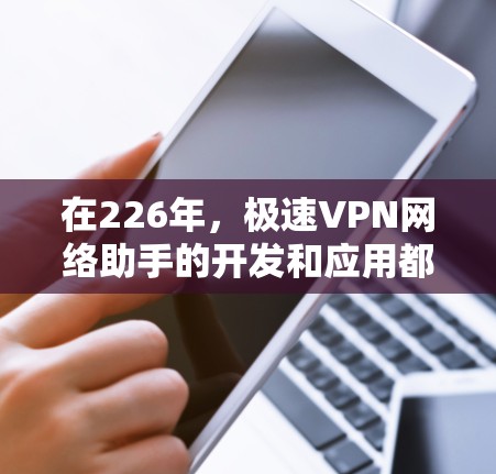 在226年,极速VPN网络助手的开发和应用都需要考虑未来的网络环境和技术趋势。为了确保网络助手在226年仍然有效,它需要具备以下功能和配置