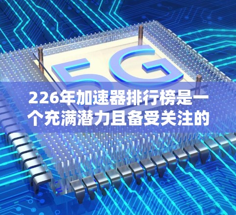 226年加速器排行榜是一个充满潜力且备受关注的领域,涵盖了多种技术方向和应用领域。以下是一些226年加速器排行榜的关键信息及其潜力分析
