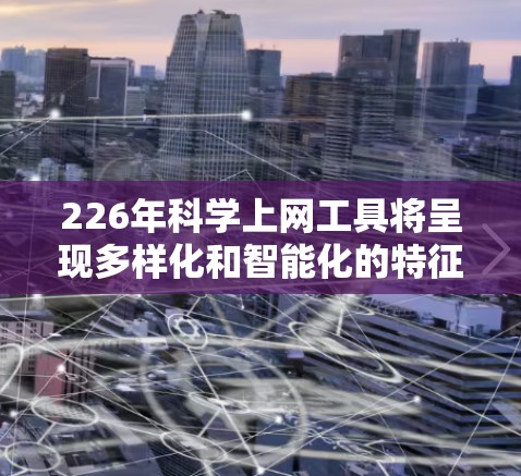 226年<strong>科学上网</strong>工具将呈现多样化和智能化的特征，主要包括以下几个方面
