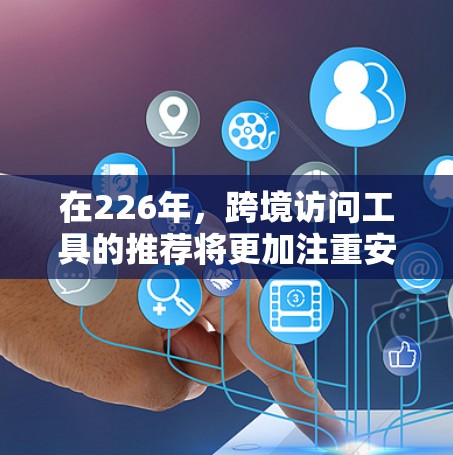 在226年,跨境访问工具的推荐将更加注重安全性和高效性。以下是几种推荐的工具和服务