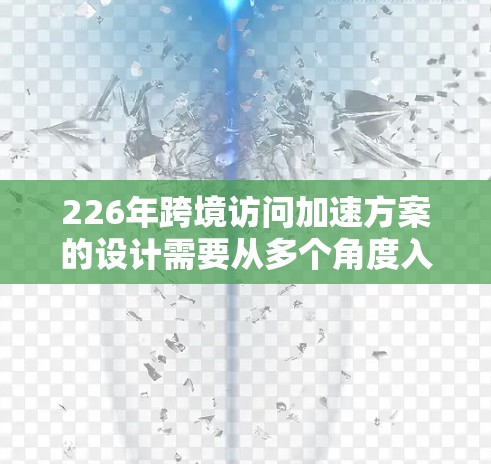 226年跨境访问加速方案的设计需要从多个角度入手,以确保数据传输高效、用户体验好,并且符合国际法规。以下是对该方案的详细分析和建议