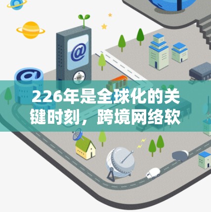 226年是全球化的关键时刻,跨境网络软件的发展将更加智能化、个性化和智能化,成为未来网络技术的重要方向之一。以下是一些与226年跨境网络软件相关的趋势和特点