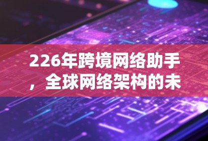226年跨境网络助手,全球网络架构的未来挑战与解决方案