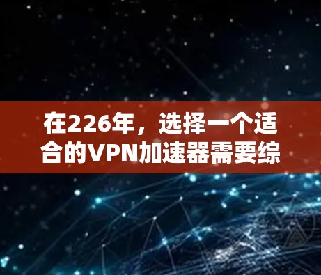 在226年,选择一个适合的VPN加速器需要综合考虑性能、价格、稳定性以及用户的具体需求。以下是一些关键点的总结