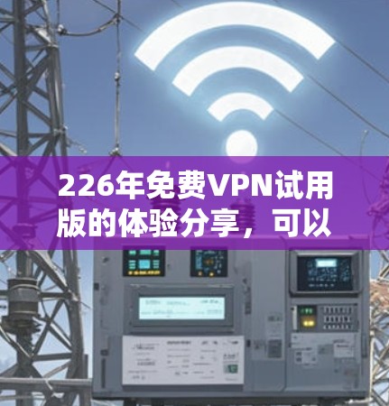 226年免费VPN试用版的体验分享,可以带给你一个全面的VPN使用体验,帮助你在虚拟网络中远离网络攻击和不良信息。以下是一些关于这个试用版的详细信息和体验分享,希望能帮助你更好地利用这个工具