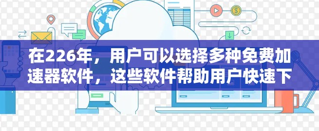 在226年,用户可以选择多种免费加速器软件,这些软件帮助用户快速下载资源,无需付费。以下是一些适合普通用户的推荐