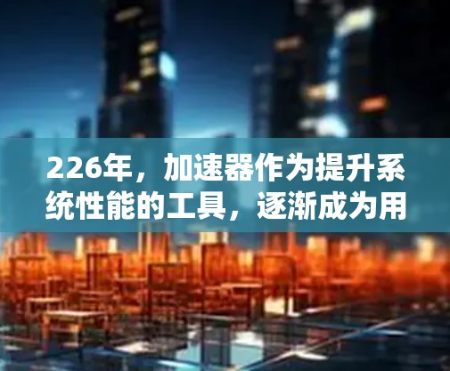 226年,加速器作为提升系统性能的工具,逐渐成为用户的重要选择。以下是对226年免费加速器的详细分析,帮助您了解它们的真实体验和选择合适的工具 226年,加速器作为提升系统性能的工具,逐渐成为用户的重要选择。以下是对226年免费加速器的详细分析,帮助您了解它们的真实体验和选择合适的工具