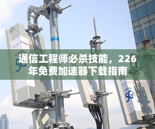 通信工程师必杀技能,226年免费加速器下载指南 通信工程师必杀技能,226年免费加速器下载指南