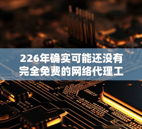 226年确实可能还没有完全免费的网络代理工具 available。以下是对这一问题的详细分析 226年确实可能还没有完全免费的网络代理工具 available。以下是对这一问题的详细分析