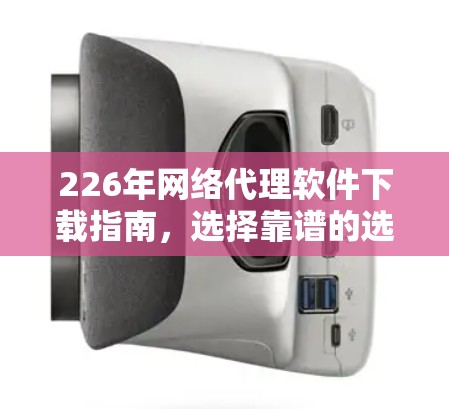 226年网络代理软件下载指南,选择靠谱的选择