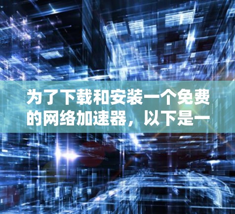 为了下载和安装一个免费的网络加速器,以下是一个系统化的指南