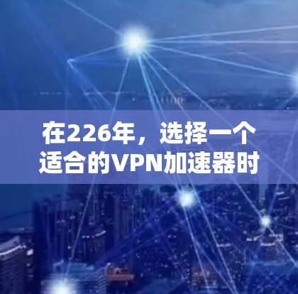 在226年,选择一个适合的VPN加速器时,需要考虑以下几个因素 在226年,选择一个适合的VPN加速器时,需要考虑以下几个因素