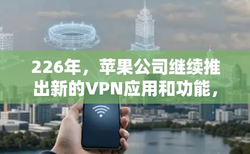 226年,苹果公司继续推出新的VPN应用和功能,以满足用户在Wi-Fi环境下的需求。以下是关于226年苹果VPN工具的最新信息