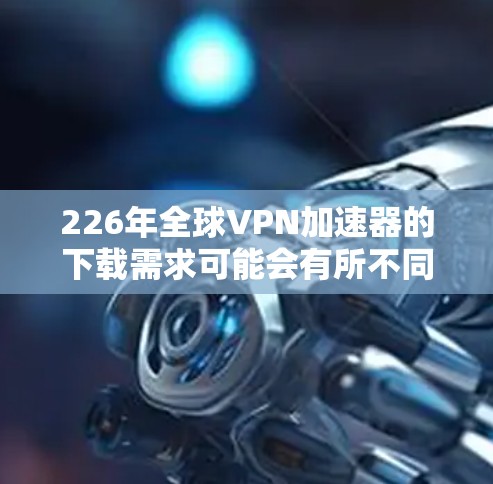 226年全球VPN加速器的下载需求可能会有所不同,因为技术发展和网络状况可能会有所变化。以下是一些可能在226年提供持续服务的全球VPN加速器推荐,基于当前的技术趋势和未来需求